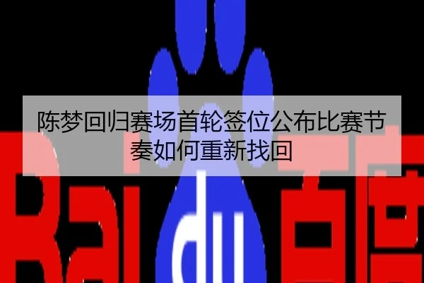 陈梦回归赛场首轮签位公布比赛节奏如何重新找回