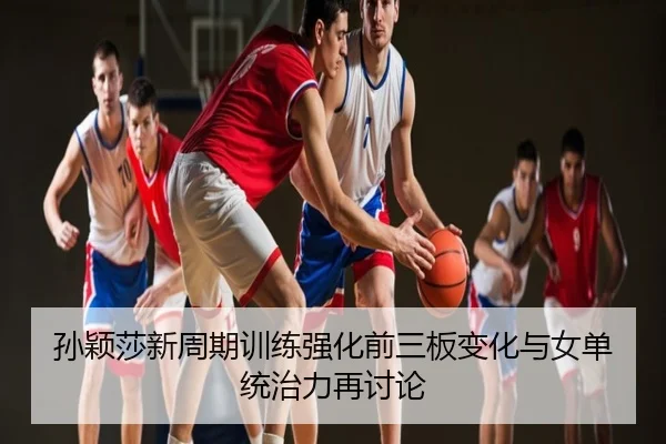 孙颖莎新周期训练强化前三板变化与女单统治力再讨论