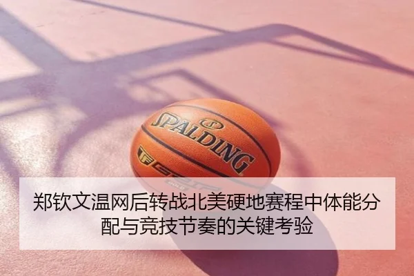 郑钦文温网后转战北美硬地赛程中体能分配与竞技节奏的关键考验
