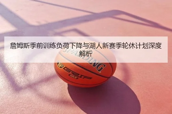 詹姆斯季前训练负荷下降与湖人新赛季轮休计划深度解析