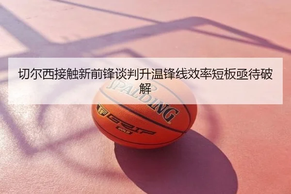 切尔西接触新前锋谈判升温锋线效率短板亟待破解