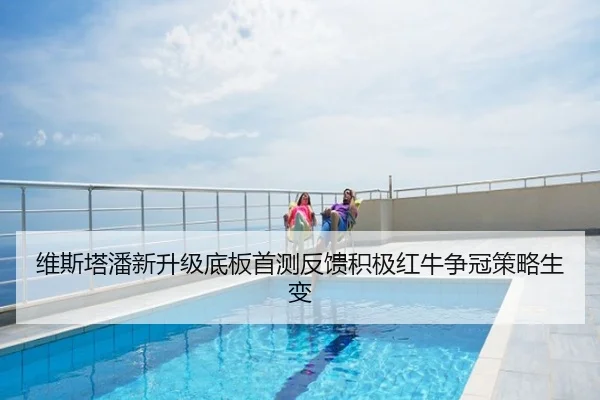 维斯塔潘新升级底板首测反馈积极红牛争冠策略生变