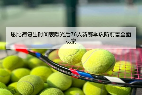 恩比德复出时间表曝光后76人新赛季攻防前景全面观察